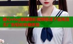 糖心vlog娜娜精彩视频极速下载高清无广告轻松收藏体验