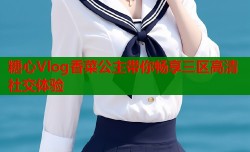 糖心Vlog香菜公主带你畅享三区高清社交体验