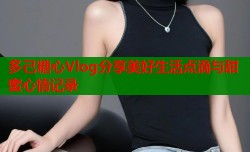 多己糖心Vlog分享美好生活点滴与甜蜜心情记录