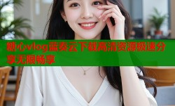 糖心vlog蓝奏云下载高清资源极速分享无限畅享