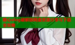 糖心vlog破解版网盘资源分享与下载全攻略