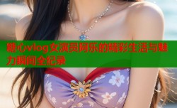 糖心vlog女演员阿乐的精彩生活与魅力瞬间全纪录