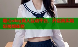 糖心vlog真人互动平台，开启真实精彩视频体验