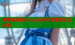 宸荨樱桃糖心vlog日常分享甜蜜生活点滴