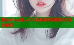糖心Vlog成人iOS版独家体验精彩内容全解析