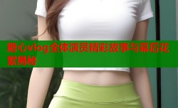 糖心vlog全体演员精彩故事与幕后花絮揭秘