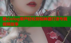 糖心vlog葫芦轻松剪辑神器打造专属视频故事
