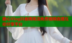 糖心Vlog抖音牌高清免费视频直播互动分享平台