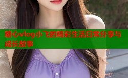 糖心vlog小飞的精彩生活日常分享与成长故事