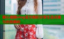 糖心视频vlog官方精彩分享生活点滴与创意瞬间
