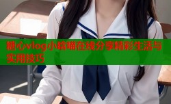 糖心vlog小晗喵在线分享精彩生活与实用技巧