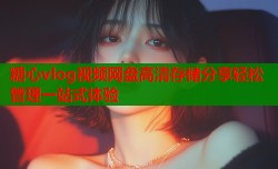 糖心vlog视频网盘高清存储分享轻松管理一站式体验