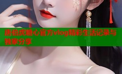 唐伯虎糖心官方vlog精彩生活记录与独家分享