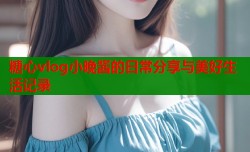 糖心vlog小晚酱的日常分享与美好生活记录
