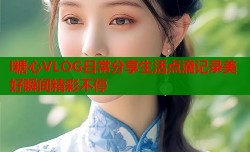 l糖心VLOG日常分享生活点滴记录美好瞬间精彩不停