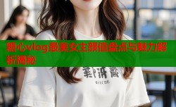 糖心vlog最美女主颜值盘点与魅力解析揭秘