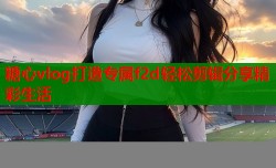 糖心vlog打造专属f2d轻松剪辑分享精彩生活