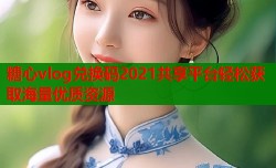糖心vlog兑换码2021共享平台轻松获取海量优质资源