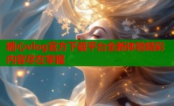 糖心vlog官方下载平台全新体验精彩内容尽在掌握