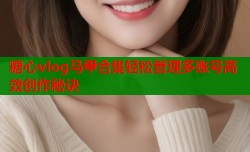 糖心vlog马甲合集轻松管理多账号高效创作秘诀
