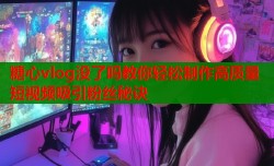 糖心vlog没了吗教你轻松制作高质量短视频吸引粉丝秘诀