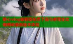 糖心vlog破解版免费下载与使用全攻略揭秘最新版本体验