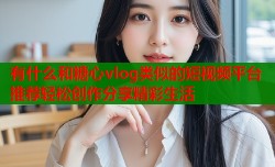 有什么和糖心vlog类似的短视频平台推荐轻松创作分享精彩生活