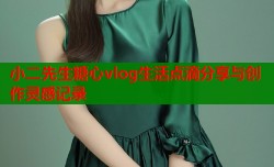 小二先生糖心vlog生活点滴分享与创作灵感记录