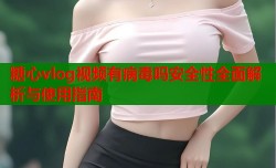 糖心vlog视频有病毒吗安全性全面解析与使用指南