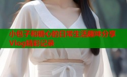 小包子和糖心的日常生活趣味分享Vlog精彩记录