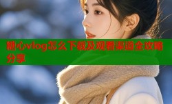 糖心vlog怎么下载及观看渠道全攻略分享