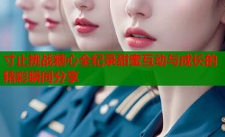 寸止挑战糖心全纪录甜蜜互动与成长的精彩瞬间分享