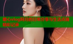 糖心vlog阿月的日常分享与生活点滴精彩记录
