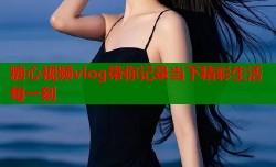 糖心视频vlog带你记录当下精彩生活每一刻