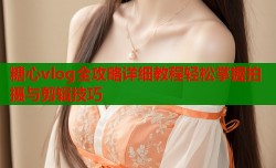 糖心vlog全攻略详细教程轻松掌握拍摄与剪辑技巧