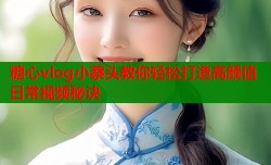 糖心vlog小蔡头教你轻松打造高颜值日常视频秘诀