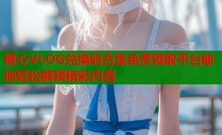 糖心VLOG兑换码合集免费领取平台助你轻松解锁精彩内容