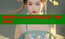 谁有糖心vlog会员专享高清无广告畅享体验