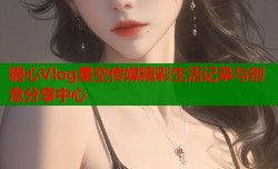糖心Vlog星空传媒精彩生活记录与创意分享中心
