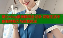 糖心vlog最美瞬间全记录 发现生活中的独特魅力与真我风采