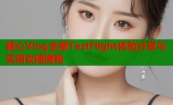 糖心Vlog全新TestFlight体验分享与实用攻略揭秘