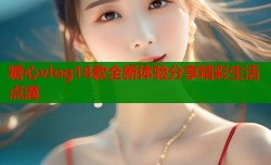 糖心vlog18款全新体验分享精彩生活点滴