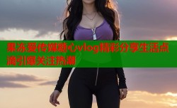 果冻爱传媒糖心vlog精彩分享生活点滴引爆关注热潮