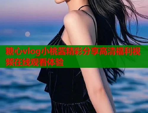糖心vlog小桃酱精彩分享高清福利视频在线观看体验  第2张