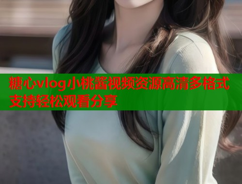 糖心vlog小桃酱视频资源高清多格式支持轻松观看分享  第1张