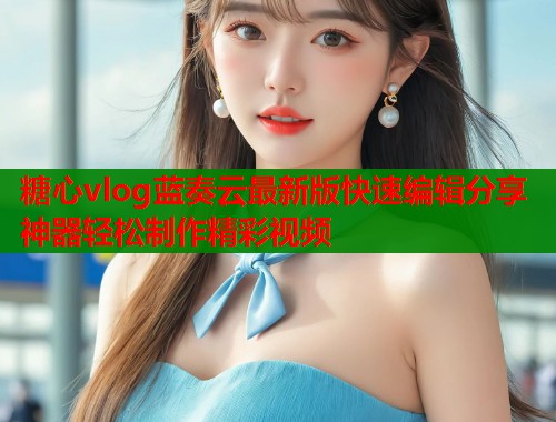 糖心vlog蓝奏云最新版快速编辑分享神器轻松制作精彩视频  第1张