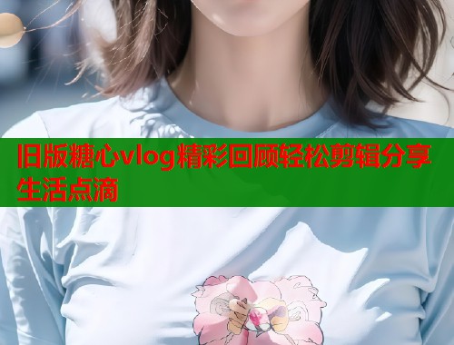 旧版糖心vlog精彩回顾轻松剪辑分享生活点滴  第2张