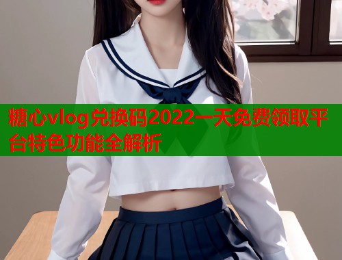 糖心vlog兑换码2022一天免费领取平台特色功能全解析  第1张