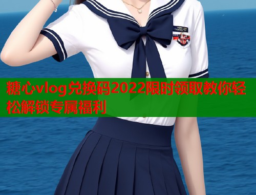 糖心vlog兑换码2022限时领取教你轻松解锁专属福利  第1张