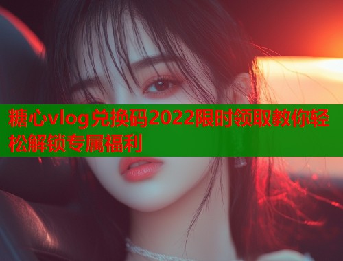 糖心vlog兑换码2022限时领取教你轻松解锁专属福利  第2张